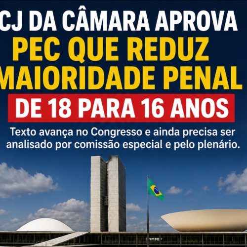 🚨 CCJ DA CÂMARA APROVA PEC QUE REDUZ MAIORIDADE PENAL PARA 16 ANOS